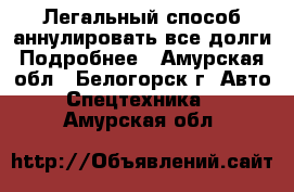 Легальный способ аннулировать все долги Подробнее - Амурская обл., Белогорск г. Авто » Спецтехника   . Амурская обл.